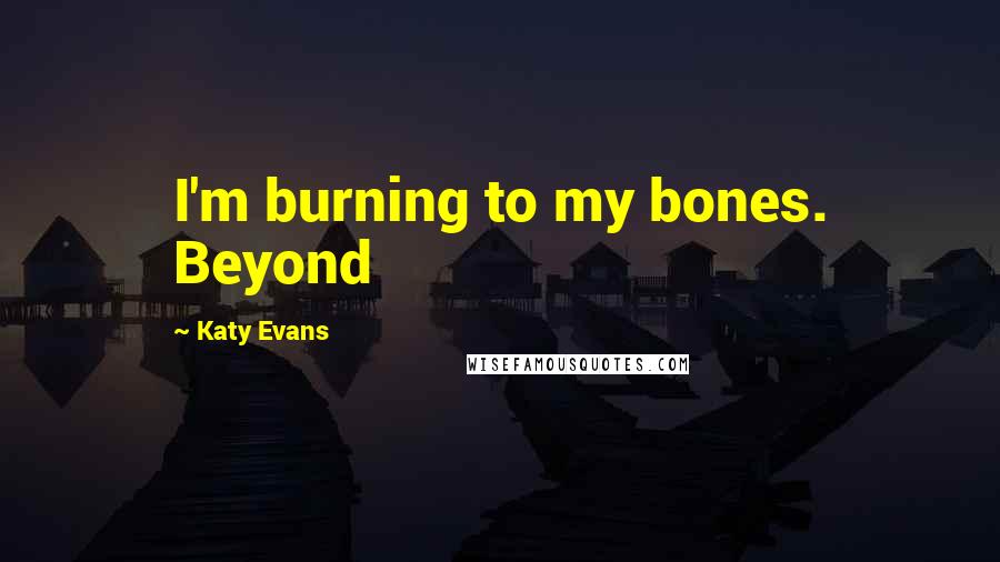 Katy Evans quotes: I'm burning to my bones. Beyond