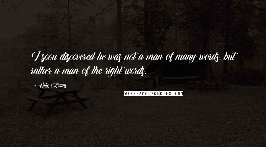 Katy Evans quotes: I soon discovered he was not a man of many words, but rather a man of the right words.