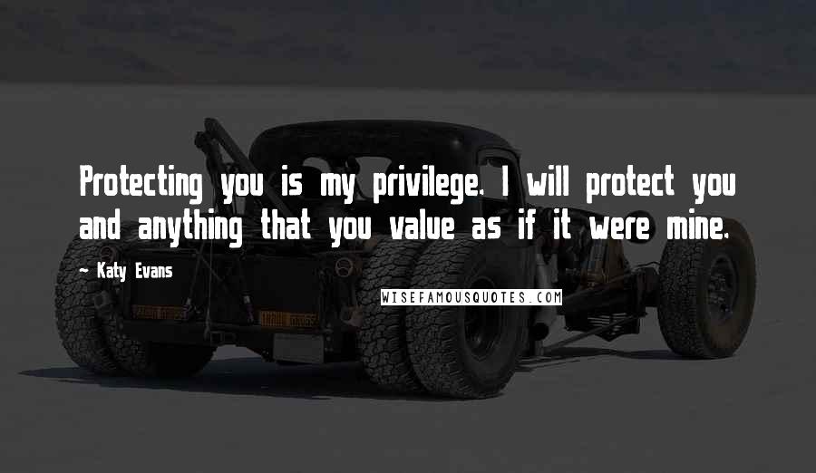 Katy Evans quotes: Protecting you is my privilege. I will protect you and anything that you value as if it were mine.