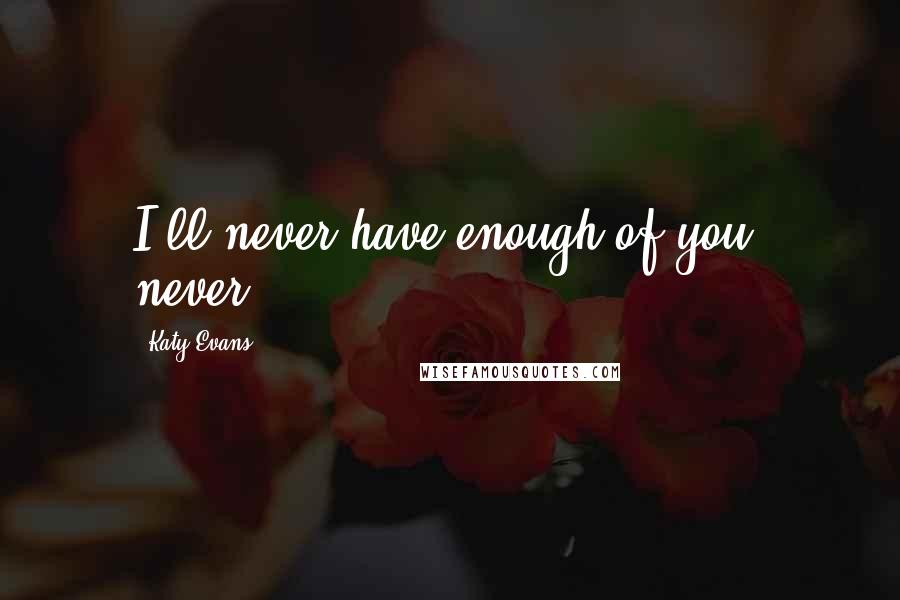 Katy Evans quotes: I'll never have enough of you, never.
