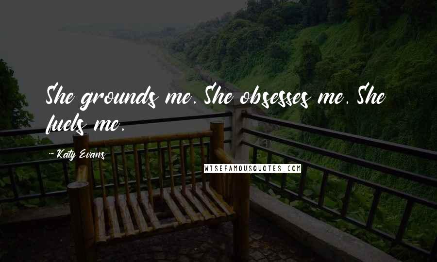 Katy Evans quotes: She grounds me. She obsesses me. She fuels me.