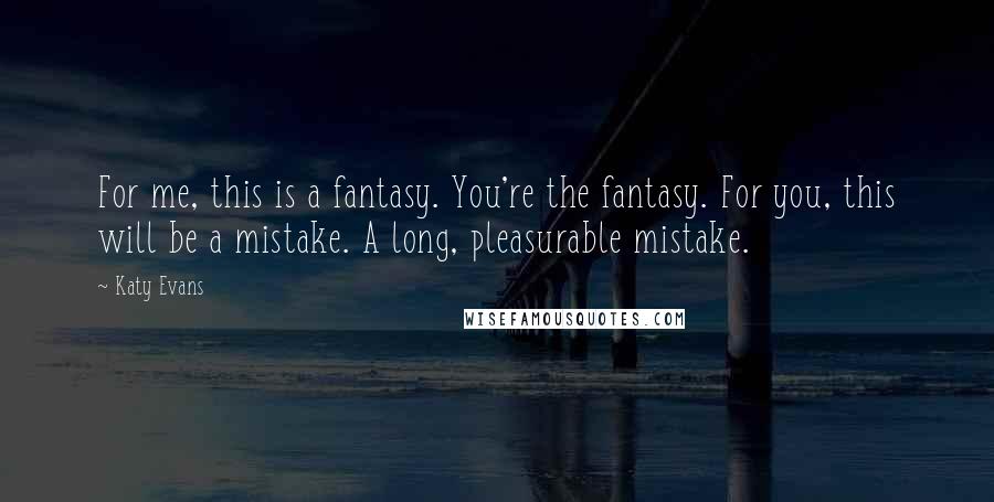 Katy Evans quotes: For me, this is a fantasy. You're the fantasy. For you, this will be a mistake. A long, pleasurable mistake.