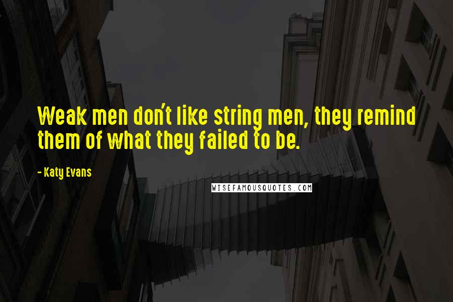 Katy Evans quotes: Weak men don't like string men, they remind them of what they failed to be.