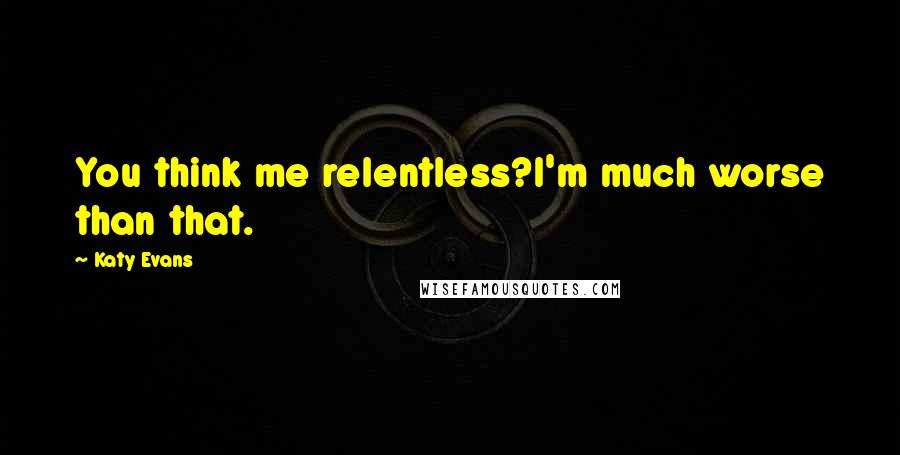 Katy Evans quotes: You think me relentless?I'm much worse than that.