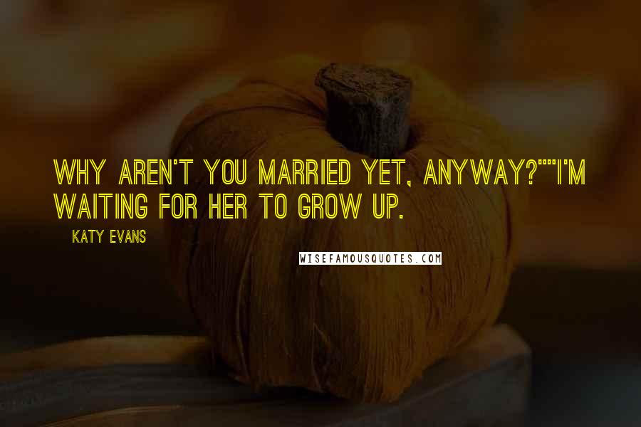 Katy Evans quotes: Why aren't you married yet, anyway?""I'm waiting for her to grow up.