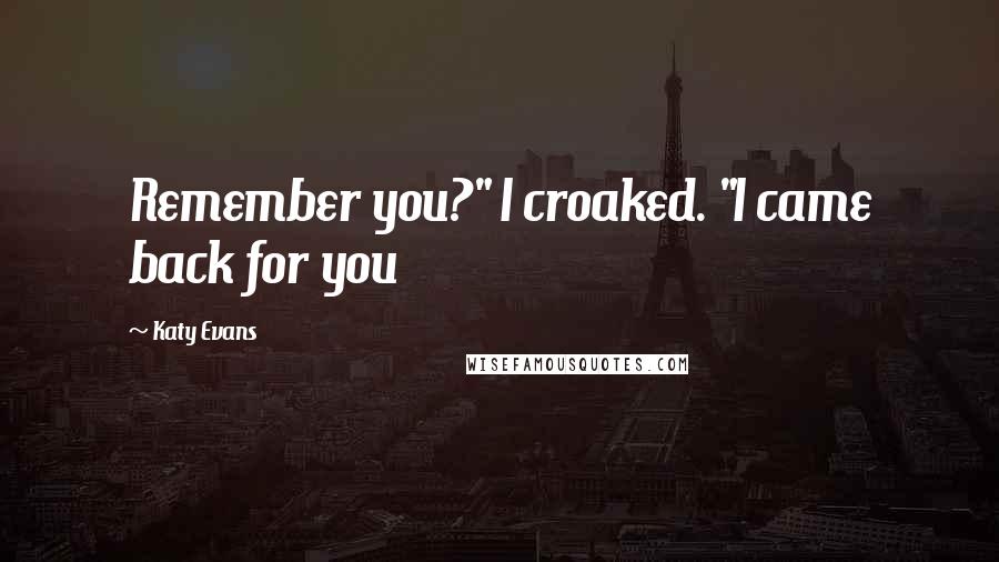 Katy Evans quotes: Remember you?" I croaked. "I came back for you