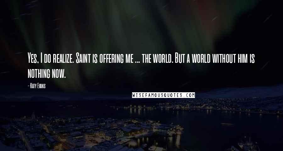 Katy Evans quotes: Yes, I do realize. Saint is offering me ... the world. But a world without him is nothing now.