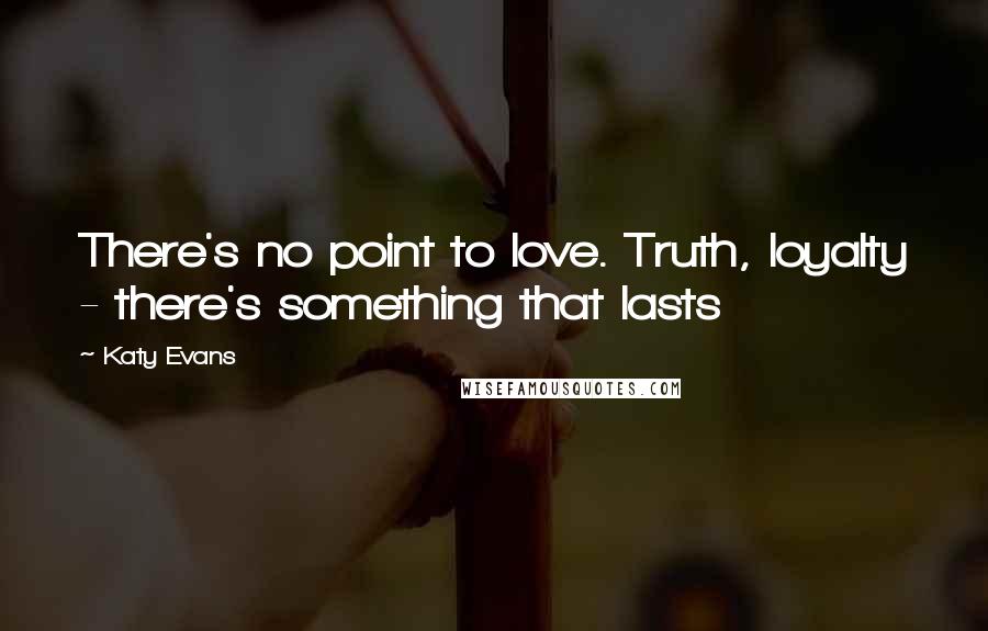 Katy Evans quotes: There's no point to love. Truth, loyalty - there's something that lasts