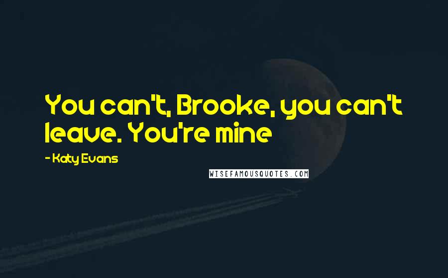 Katy Evans quotes: You can't, Brooke, you can't leave. You're mine