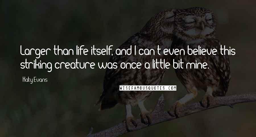 Katy Evans quotes: Larger than life itself, and I can't even believe this striking creature was once a little bit mine.