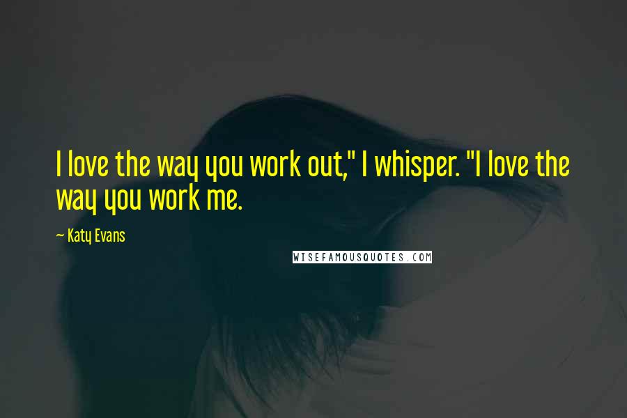 Katy Evans quotes: I love the way you work out," I whisper. "I love the way you work me.