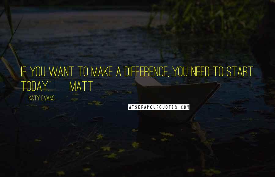 Katy Evans quotes: If you want to make a difference, you need to start today." ~ Matt