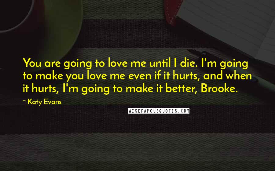 Katy Evans quotes: You are going to love me until I die. I'm going to make you love me even if it hurts, and when it hurts, I'm going to make it better,