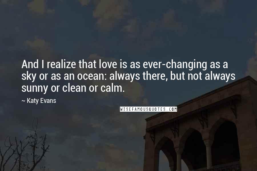 Katy Evans quotes: And I realize that love is as ever-changing as a sky or as an ocean: always there, but not always sunny or clean or calm.
