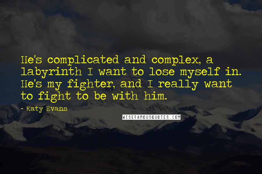 Katy Evans quotes: He's complicated and complex, a labyrinth I want to lose myself in. He's my fighter, and I really want to fight to be with him.
