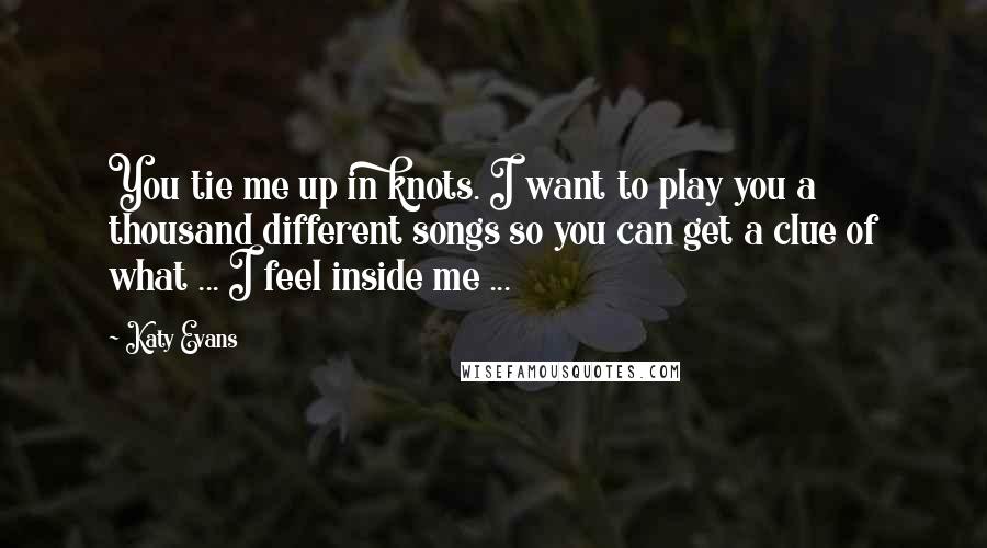 Katy Evans quotes: You tie me up in knots. I want to play you a thousand different songs so you can get a clue of what ... I feel inside me ...