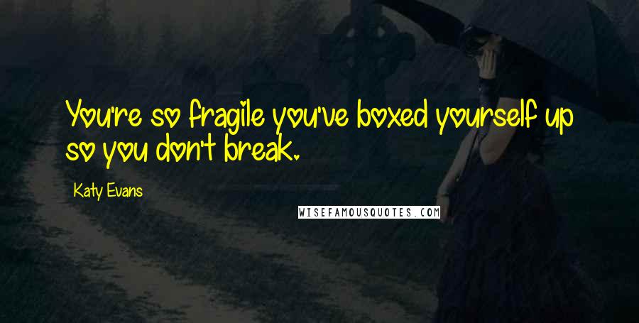 Katy Evans quotes: You're so fragile you've boxed yourself up so you don't break.