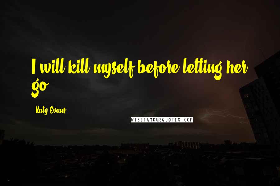 Katy Evans quotes: I will kill myself before letting her go.