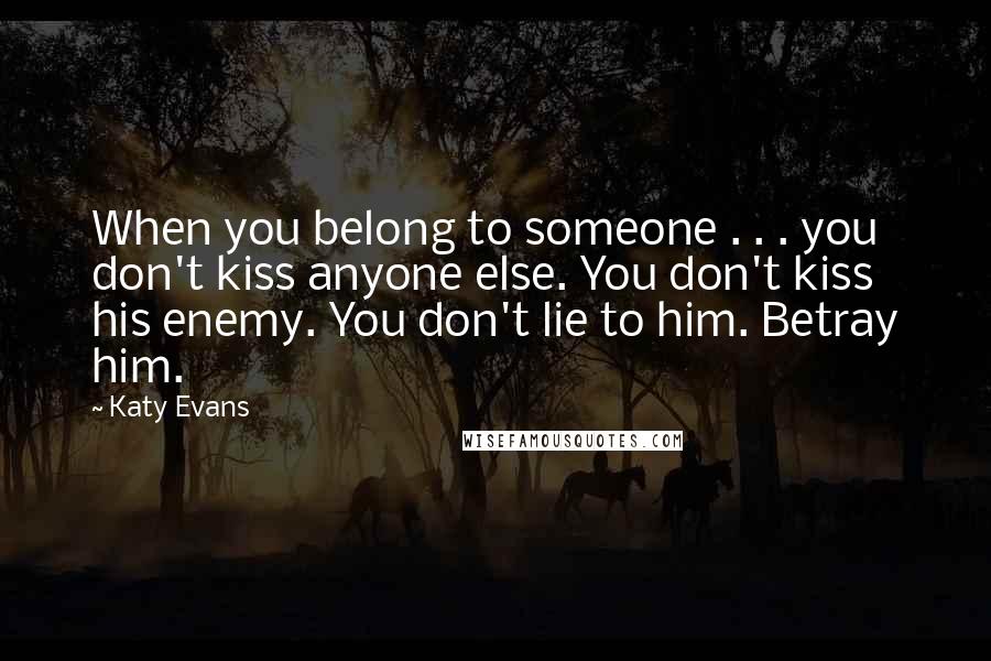 Katy Evans quotes: When you belong to someone . . . you don't kiss anyone else. You don't kiss his enemy. You don't lie to him. Betray him.