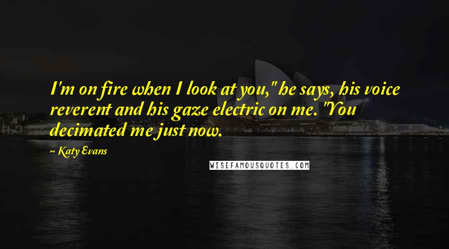 Katy Evans quotes: I'm on fire when I look at you," he says, his voice reverent and his gaze electric on me. "You decimated me just now.