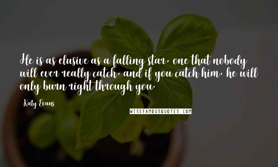 Katy Evans quotes: He is as elusive as a falling star, one that nobody will ever really catch, and if you catch him, he will only burn right through you.