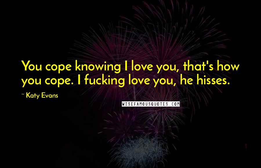 Katy Evans quotes: You cope knowing I love you, that's how you cope. I fucking love you, he hisses.
