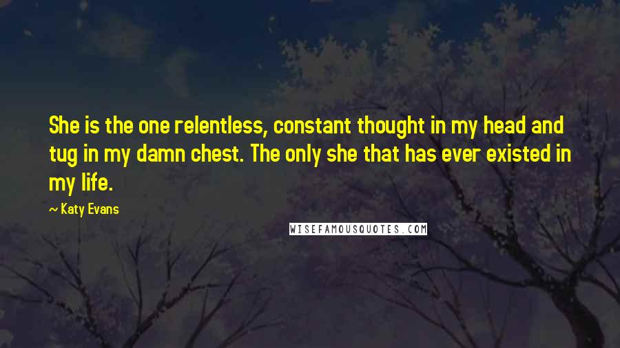 Katy Evans quotes: She is the one relentless, constant thought in my head and tug in my damn chest. The only she that has ever existed in my life.