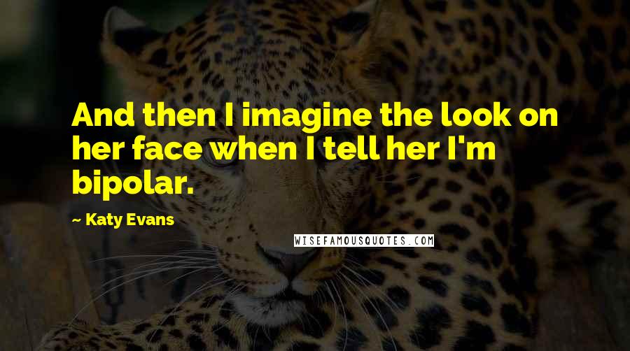 Katy Evans quotes: And then I imagine the look on her face when I tell her I'm bipolar.