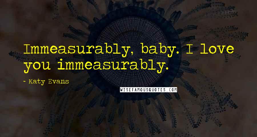 Katy Evans quotes: Immeasurably, baby. I love you immeasurably.