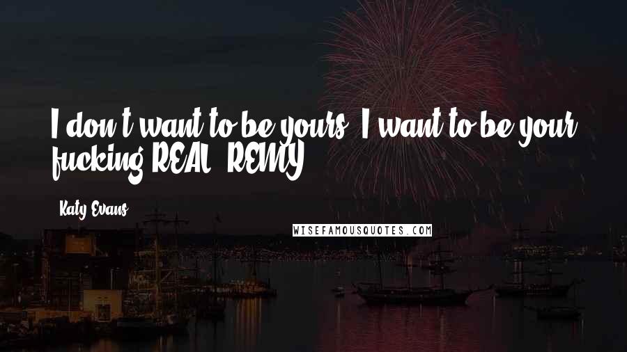 Katy Evans quotes: I don't want to be yours. I want to be your fucking REAL.-REMY