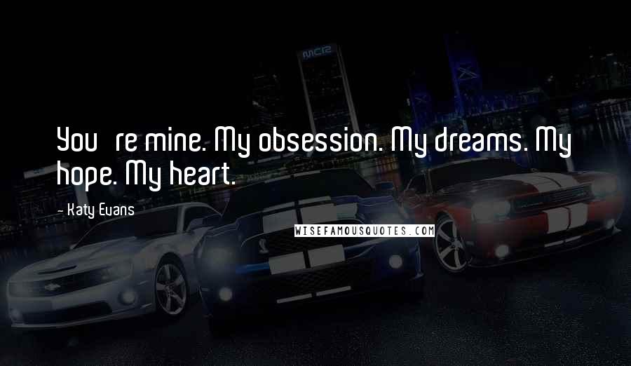 Katy Evans quotes: You're mine. My obsession. My dreams. My hope. My heart.