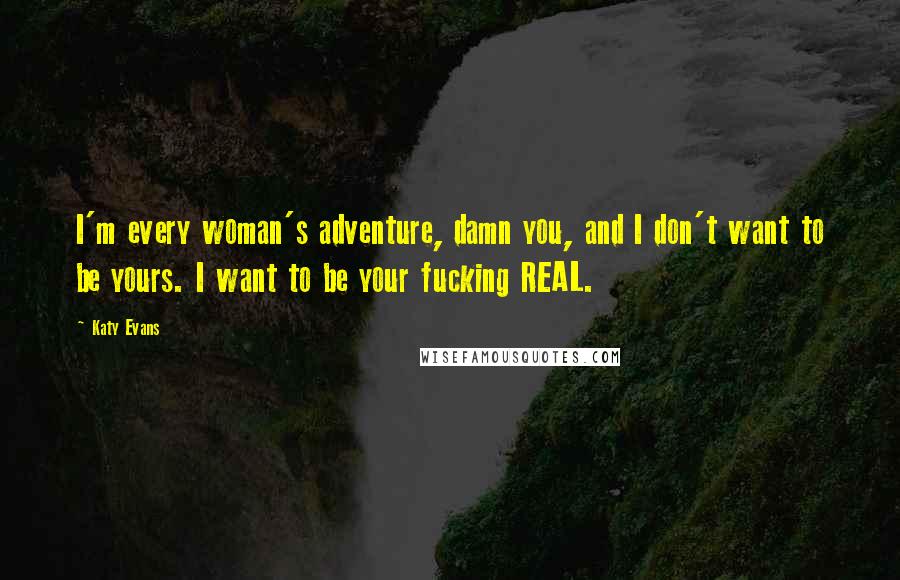 Katy Evans quotes: I'm every woman's adventure, damn you, and I don't want to be yours. I want to be your fucking REAL.
