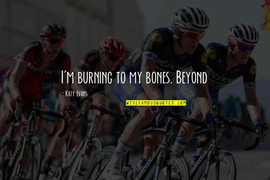 Katy Evans Quotes By Katy Evans: I'm burning to my bones. Beyond