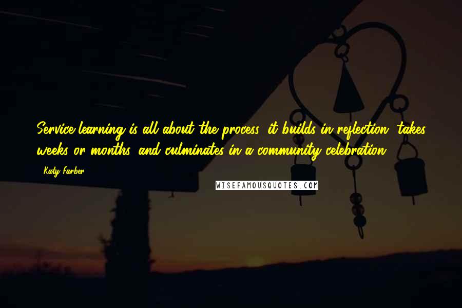 Katy Farber quotes: Service learning is all about the process: it builds in reflection, takes weeks or months, and culminates in a community celebration.
