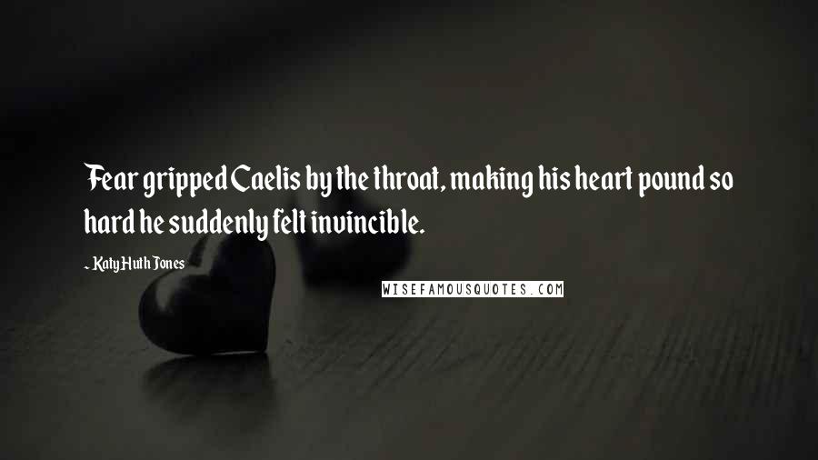 Katy Huth Jones quotes: Fear gripped Caelis by the throat, making his heart pound so hard he suddenly felt invincible.