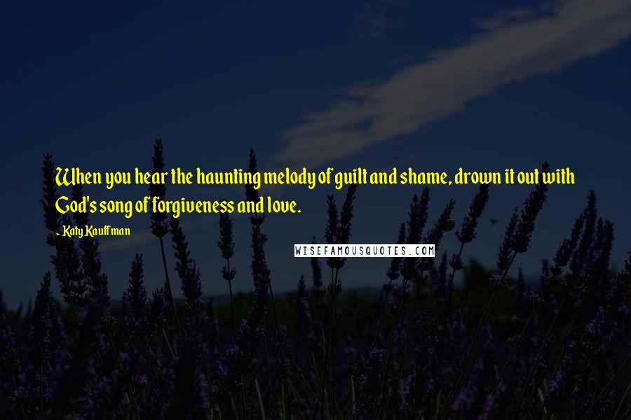 Katy Kauffman quotes: When you hear the haunting melody of guilt and shame, drown it out with God's song of forgiveness and love. Katy Kauffman quotes: When you hear the haunting melody of guilt and shame, drown it out with God's song of forgiveness and love.