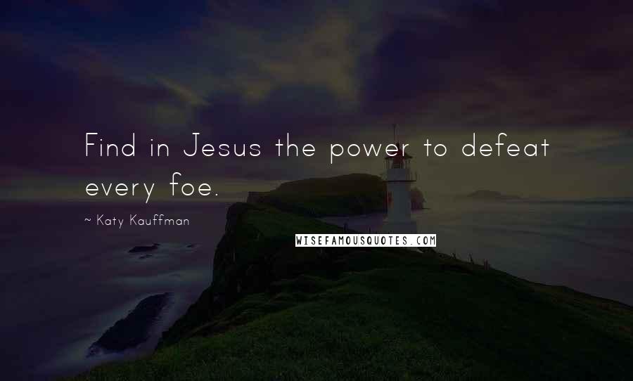 Katy Kauffman quotes: Find in Jesus the power to defeat every foe.