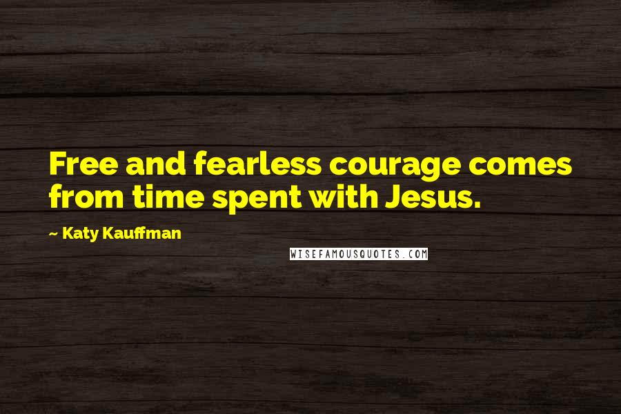 Katy Kauffman quotes: Free and fearless courage comes from time spent with Jesus.