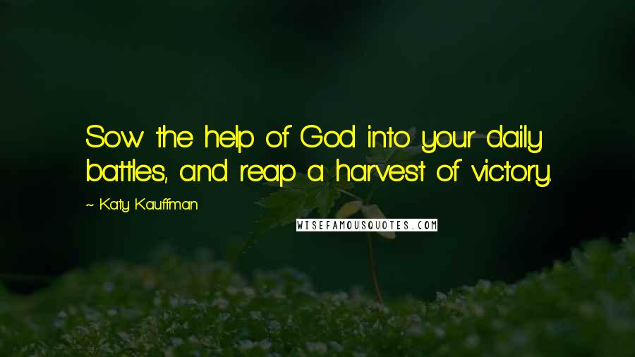 Katy Kauffman quotes: Sow the help of God into your daily battles, and reap a harvest of victory.