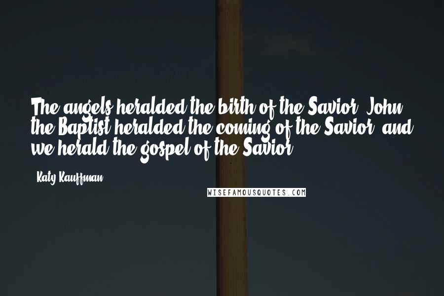 Katy Kauffman quotes: The angels heralded the birth of the Savior, John the Baptist heralded the coming of the Savior, and we herald the gospel of the Savior. Katy Kauffman quotes: The angels heralded the birth of the Savior, John the Baptist heralded the coming of the Savior, and we herald the gospel of the Savior.