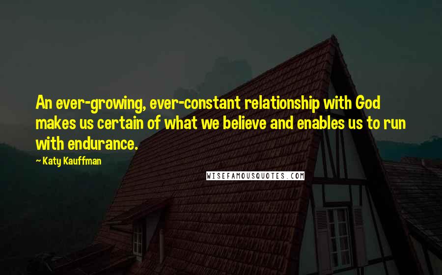 Katy Kauffman quotes: An ever-growing, ever-constant relationship with God makes us certain of what we believe and enables us to run with endurance. Katy Kauffman quotes: An ever-growing, ever-constant relationship with God makes us certain of what we believe and enables us to run with endurance.