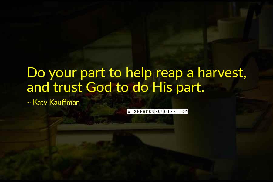 Katy Kauffman quotes: Do your part to help reap a harvest, and trust God to do His part.