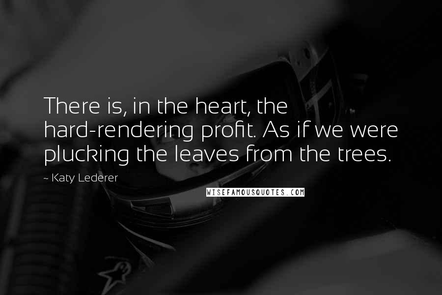 Katy Lederer quotes: There is, in the heart, the hard-rendering profit. As if we were plucking the leaves from the trees.