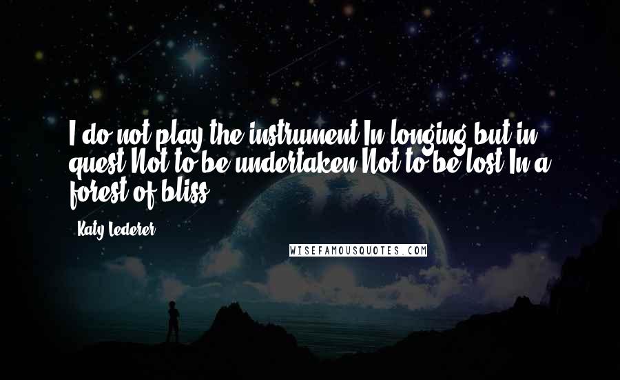 Katy Lederer quotes: I do not play the instrument In longing but in quest Not to be undertaken Not to be lost In a forest of bliss.