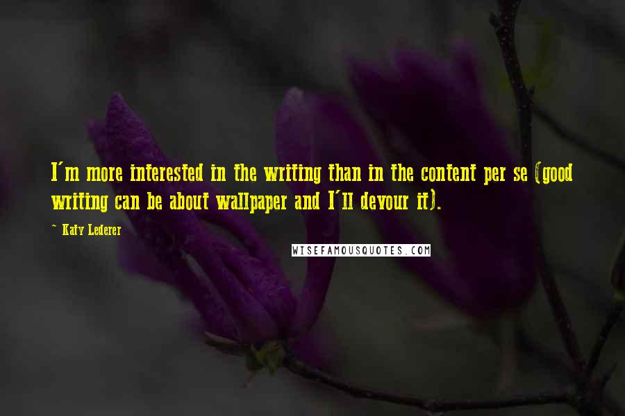 Katy Lederer quotes: I'm more interested in the writing than in the content per se (good writing can be about wallpaper and I'll devour it).