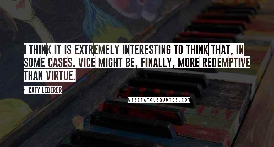 Katy Lederer quotes: I think it is extremely interesting to think that, in some cases, vice might be, finally, more redemptive than virtue.