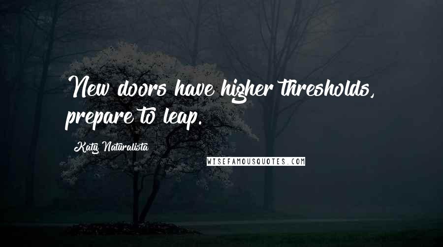 Katy Naturalista quotes: New doors have higher thresholds, prepare to leap.