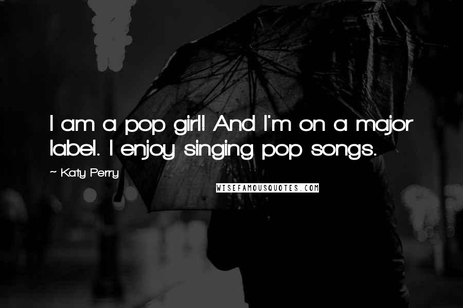 Katy Perry quotes: I am a pop girl! And I'm on a major label. I enjoy singing pop songs.