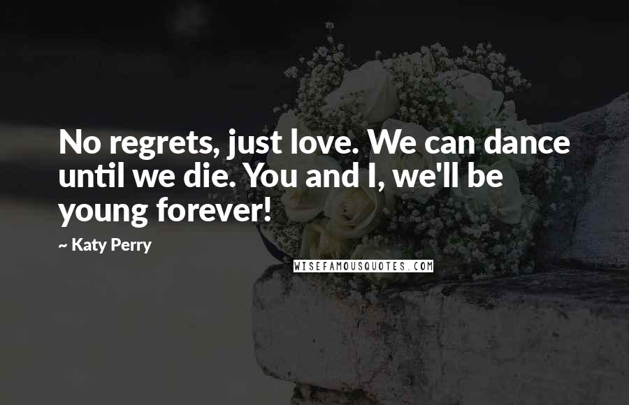 Katy Perry quotes: No regrets, just love. We can dance until we die. You and I, we'll be young forever!