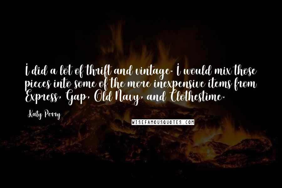 Katy Perry quotes: I did a lot of thrift and vintage. I would mix those pieces into some of the more inexpensive items from Express, Gap, Old Navy, and Clothestime. Katy Perry quotes: I did a lot of thrift and vintage. I would mix those pieces into some of the more inexpensive items from Express, Gap, Old Navy, and Clothestime.